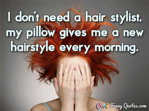 I don't need a hair stylist, my pillow gives me a new hairstyle every morning.