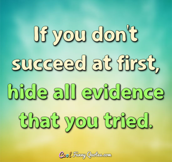 If you don't succeed at first, hide all evidence that you tried. - Anonymous