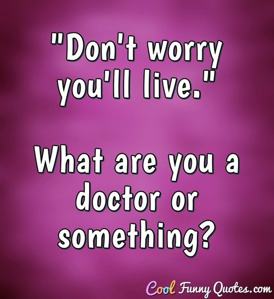 "Don't worry you'll live." What are you a doctor or something? - Anonymous