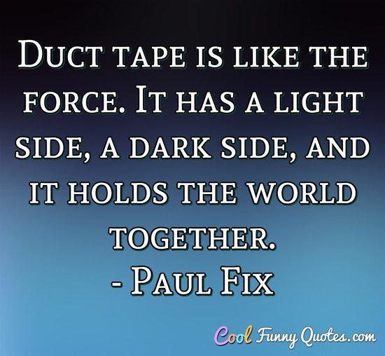 Duct tape is like the force. It has a light side, a dark side, and it holds the world together.