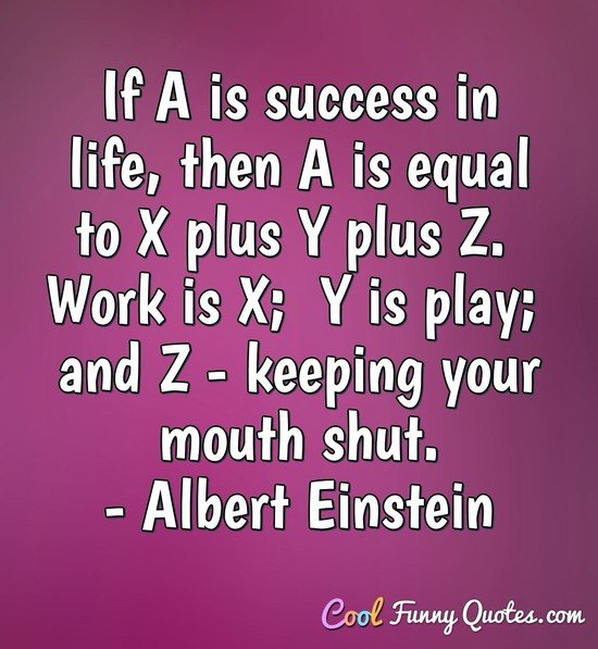 If A is success in life, then A is equal to X plus Y plus Z.  Work is X;  Y is play;  and Z - keeping your mouth shut. - Albert Einstein