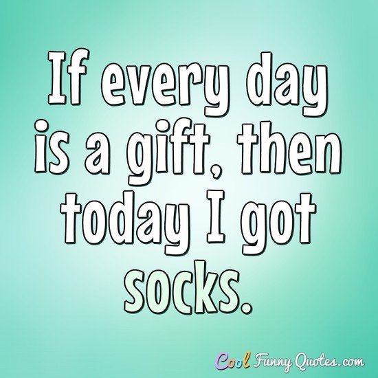 If every day is a gift, then today I got socks. - Anonymous