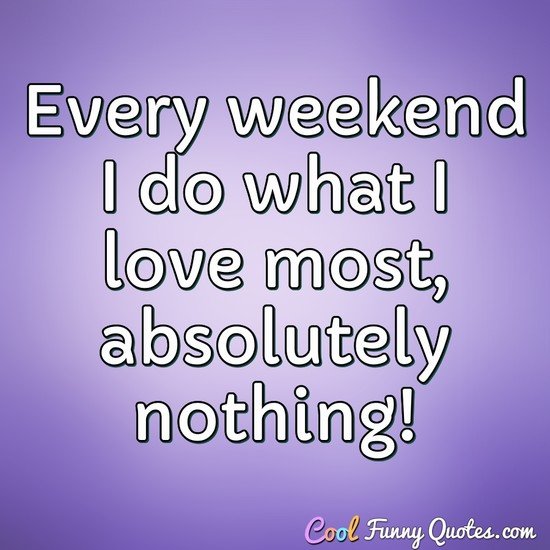 Every weekend I do what I love most, absolutely nothing! - Anonymous