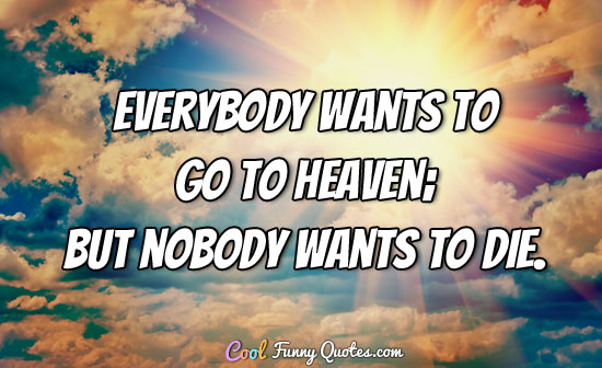 Everybody wants to go to heaven; but nobody wants to die. - Albert King