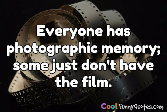 Everyone has photographic memory; some just don't have the film. - Anonymous
