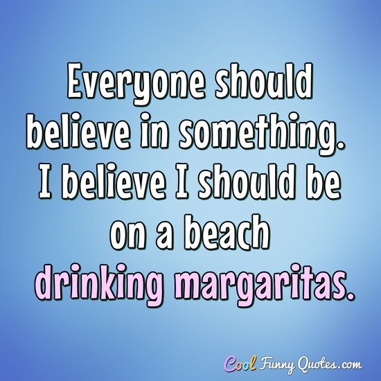 Everyone should believe in something. I believe I should be on a beach drinking margaritas. - Anonymous