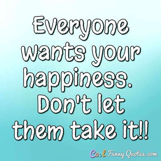 Everyone wants your happiness.  Don't let them take it!! - CoolFunnyQuotes.com