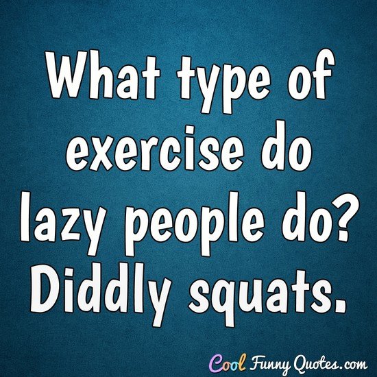 What type of exercise do lazy people do? Diddly squats. - Anonymous