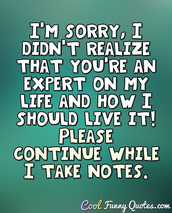 I'm sorry, I didn't realize that you're an expert on my life and how I should live it! Please continue while I take notes. - Anonymous