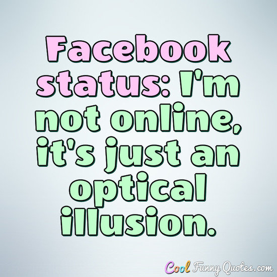 Facebook status: I'm not online, it's just an optical illusion.