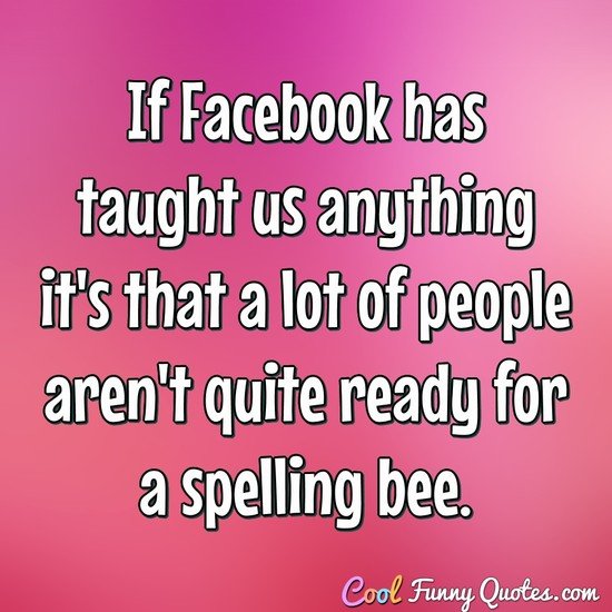 If Facebook has taught us anything it's that a lot of people aren't quite ready for a spelling bee. - Anonymous
