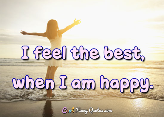 I feel the best when I am happy.