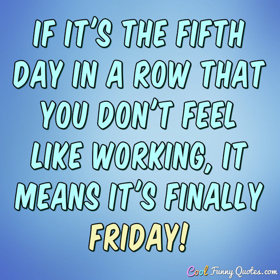 If it's the fifth day in a row that you don't feel like working, it means it's finally Friday! - Anonymous