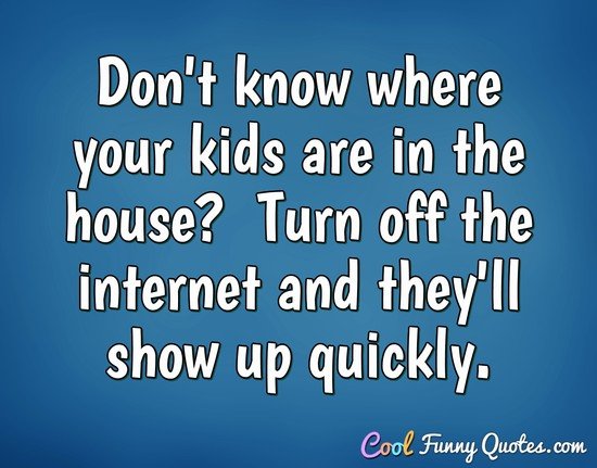 Don't know where your kids are in the house?  Turn off the internet and they'll show up quickly.