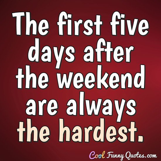 The first five days after the weekend are always the hardest. - Anonymous