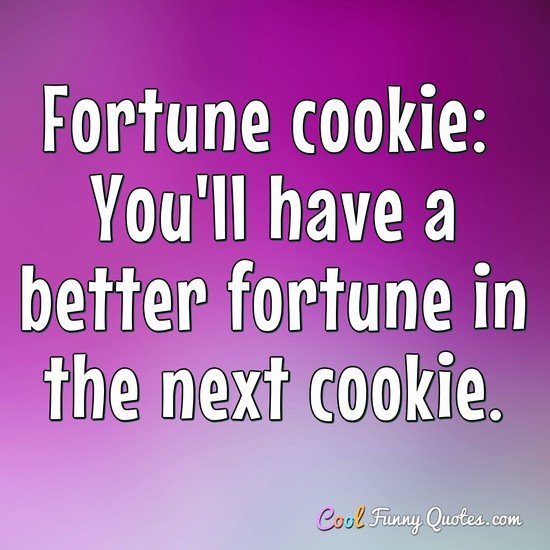 Fortune cookie:  You'll have a better fortune in the next cookie.
