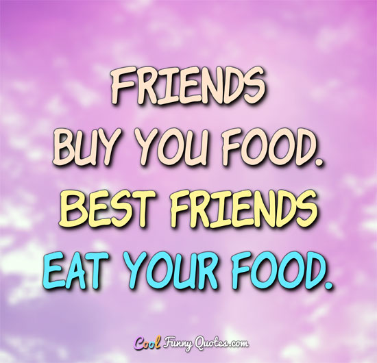 Friends buy you food. Best friends eat your food. - Anonymous