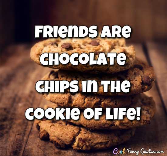 Friends are chocolate chips in the cookie of life!