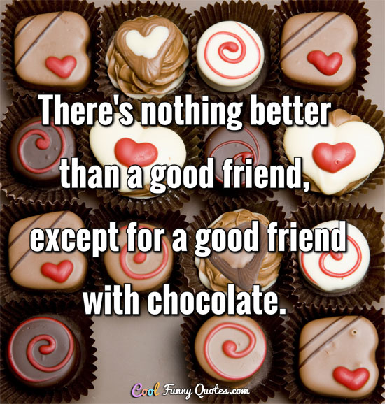 There's nothing better than good friend, except for a good friend with chocolate.