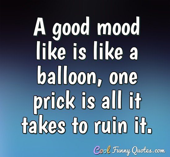 A good mood like is like a balloon, one prick is all it takes to ruin it. - Anonymous