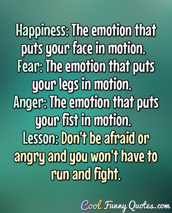 Happiness: The emotion that puts your face in motion.  Fear: The emotion that puts your legs in motion.