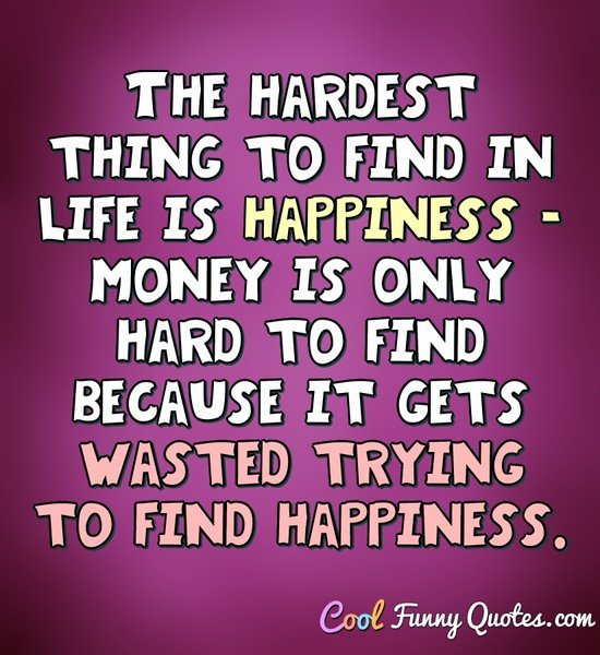 The hardest thing to find in life is happiness.