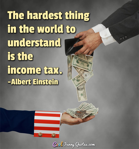 The hardest thing in the world to understand is the income tax. - Albert Einstein