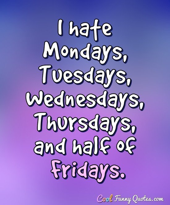 I hate Mondays, Tuesdays, Wednesdays, Thursdays, and half of Fridays. - Anonymous