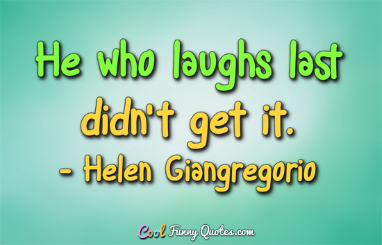 He who laughs last didn't get it. - Helen Giangregorio