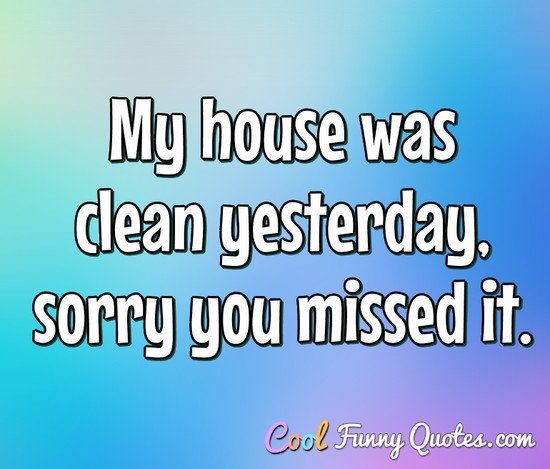 My house was clean yesterday, sorry you missed it. - Anonymous