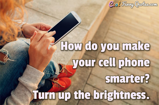 How do you make your cell phone smarter? Turn up the brightness. - Anonymous