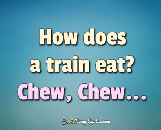 How does a train eat? Chew, Chew... - Anonymous