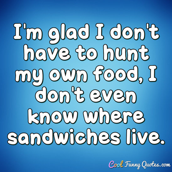 I'm glad I don't have to hunt my own food, I don't even know where sandwiches live. - Anonymous