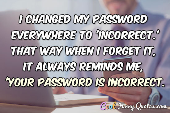 I changed my password everywhere to 'incorrect.' That way ...