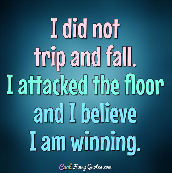 I did not trip and fall.  I attacked the floor and I believe I am winning.