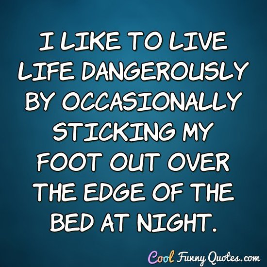 I like to live life dangerously by occasionally sticking my foot out over the edge of the bed at night. - Anonymous