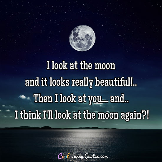 I look at the moon and it looks really beautiful!.. Then I look at you... and.. I think I'll look at the moon again?!