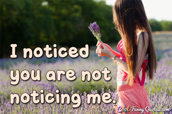 I noticed you are not noticing me. - Anonymous