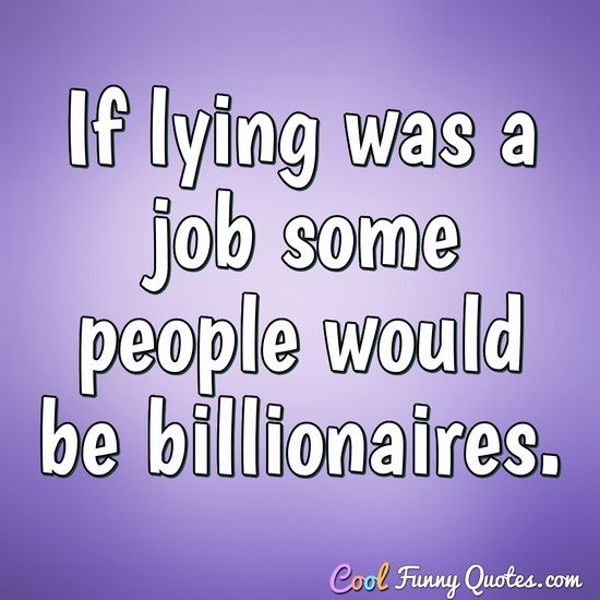 If lying was a job some people would be billionaires. - Anonymous