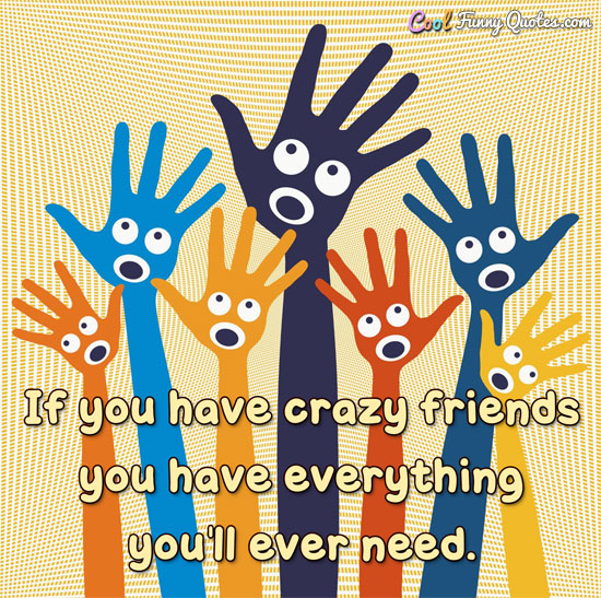 If you have crazy friends you have everything you'll ever need. - Anonymous