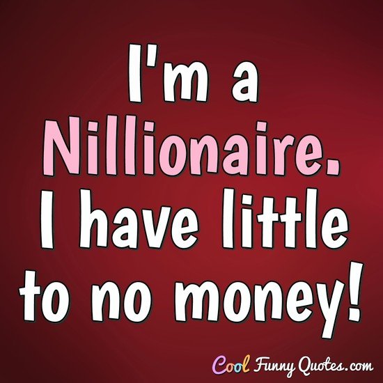 I'm a Nillionaire. I have little to no money! - Anonymous
