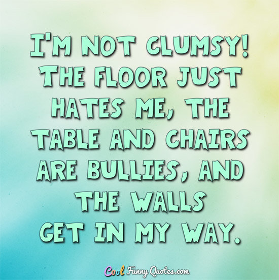 I'm not clumsy! The floor just hates me...