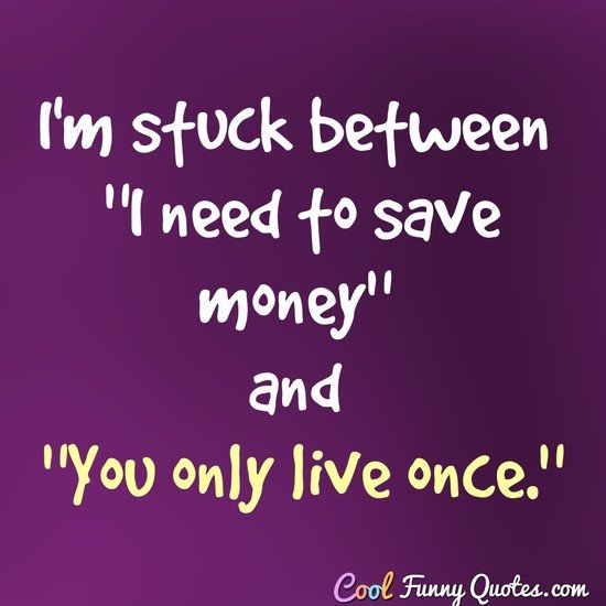I'm stuck between "I need to save money" and "You only live once." - Anonymous