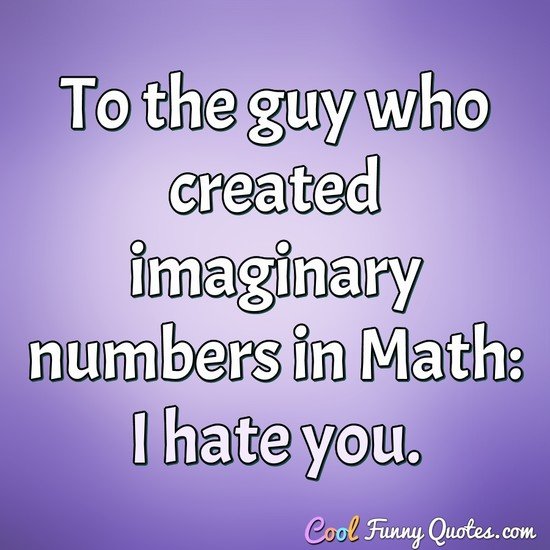 To the guy who created imaginary numbers in Math: I hate you.