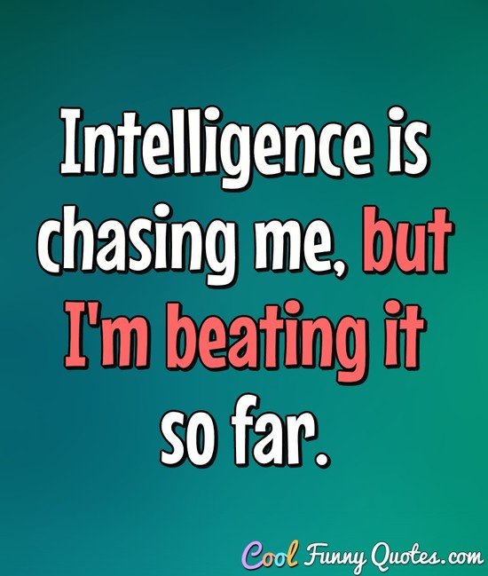 Intelligence is chasing me, but I'm beating it so far. - Anonymous