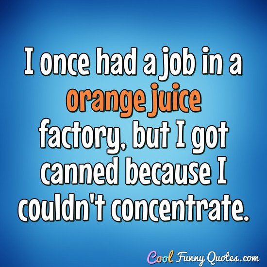 I once had a job in a orange juice factory, but I got canned because I couldn't concentrate. - Anonymous