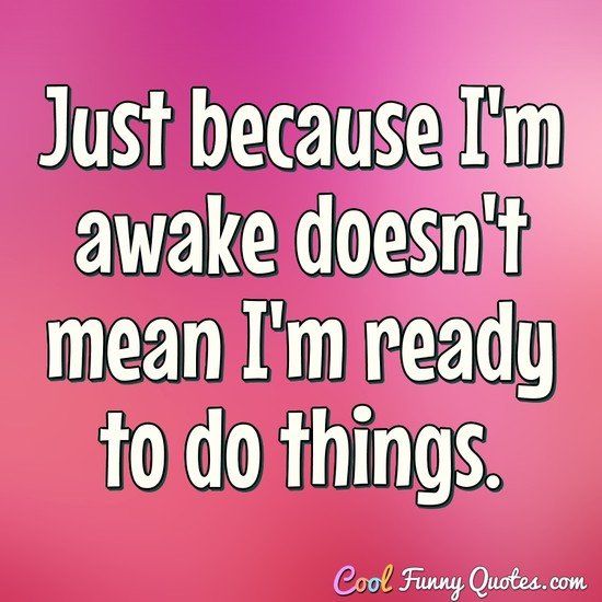 Just because I'm awake doesn't mean I'm ready to do things. - Anonymous