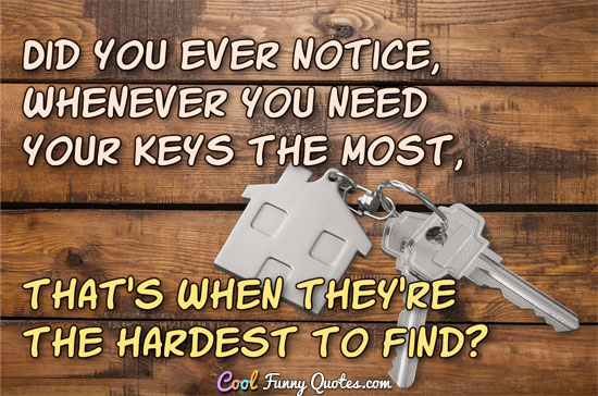 Did you ever notice, whenever you need your keys the most, that's when they're the hardest to find?