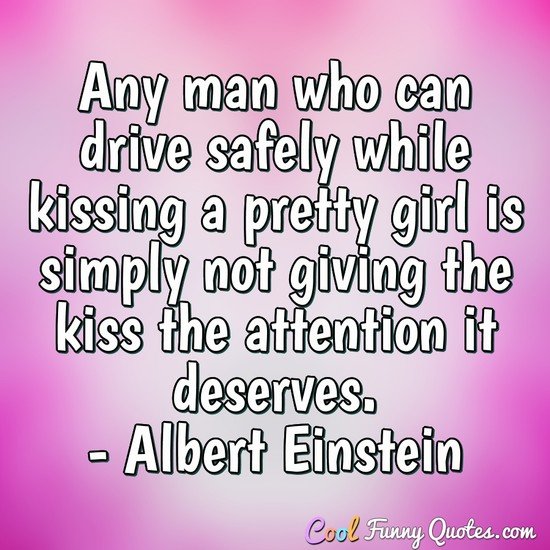 Any man who can drive safely while kissing a pretty girl is simply not giving the kiss the attention it deserves. -Albert Einstein
