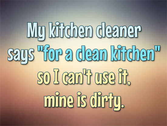 My kitchen cleaner says "for a clean kitchen" so I can't use it, mine is dirty. - Anonymous